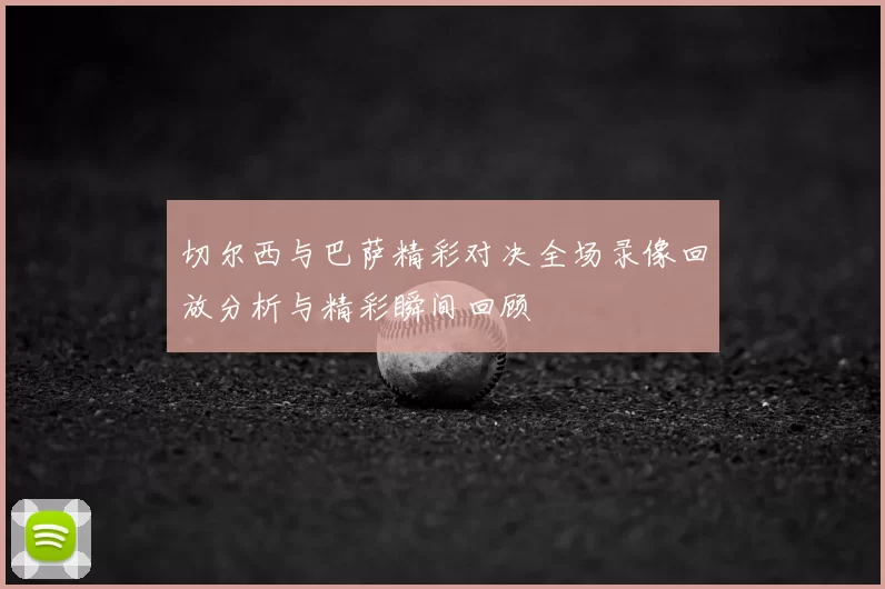 切尔西与巴萨精彩对决全场录像回放分析与精彩瞬间回顾