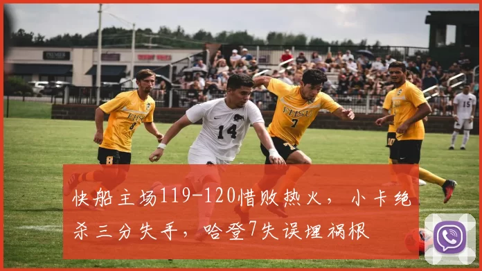 快船主场119-120惜败热火，小卡绝杀三分失手，哈登7失误埋祸根