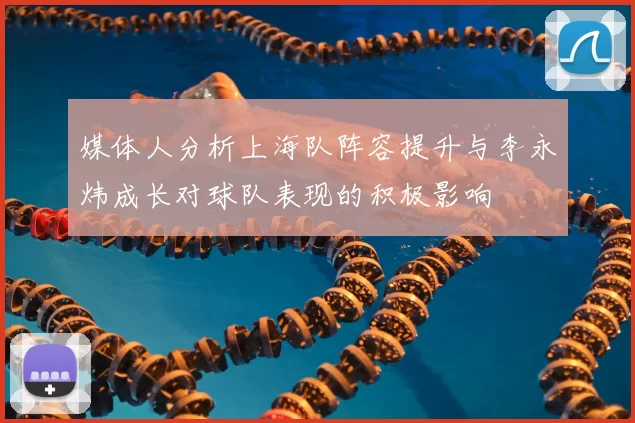 媒体人分析上海队阵容提升与李永炜成长对球队表现的积极影响