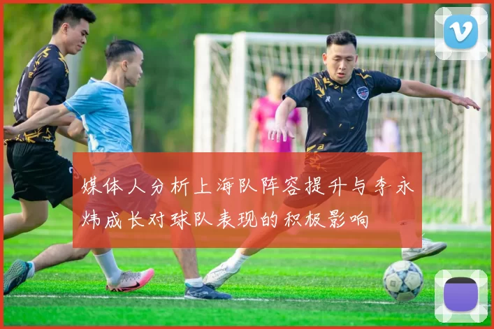 媒体人分析上海队阵容提升与李永炜成长对球队表现的积极影响