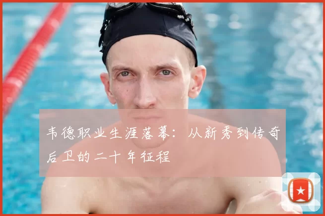 韦德职业生涯落幕：从新秀到传奇后卫的二十年征程