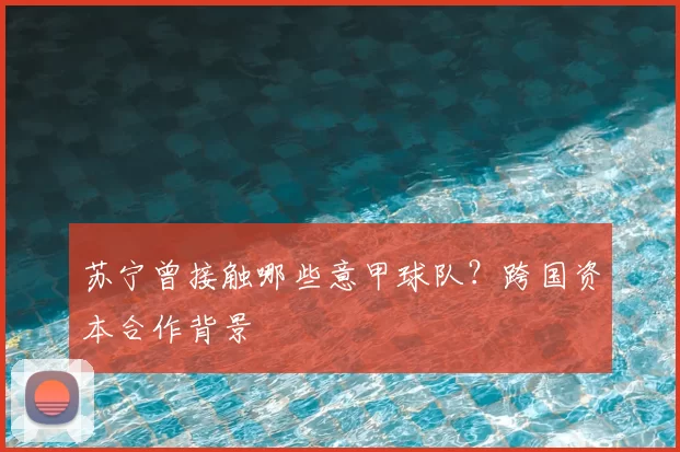 苏宁曾接触哪些意甲球队？跨国资本合作背景