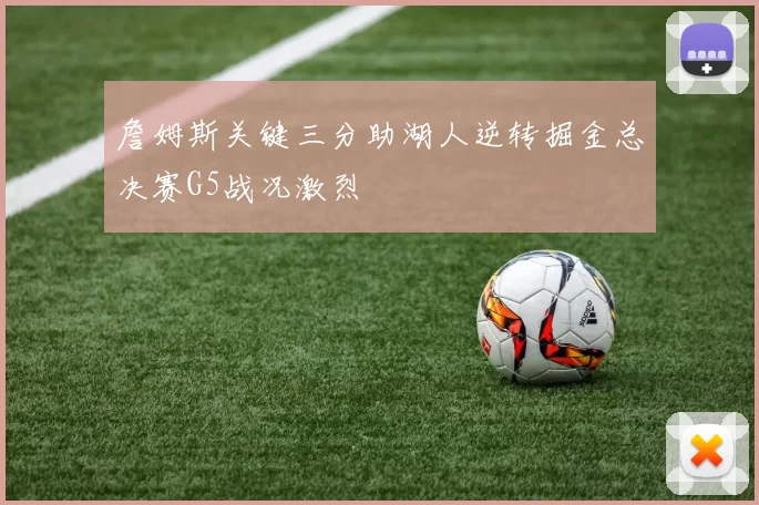 詹姆斯关键三分助湖人逆转掘金总决赛G5战况激烈