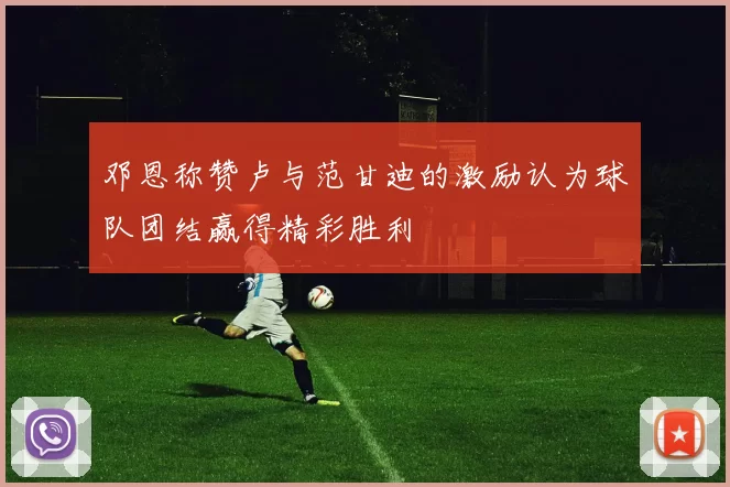 邓恩称赞卢与范甘迪的激励认为球队团结赢得精彩胜利