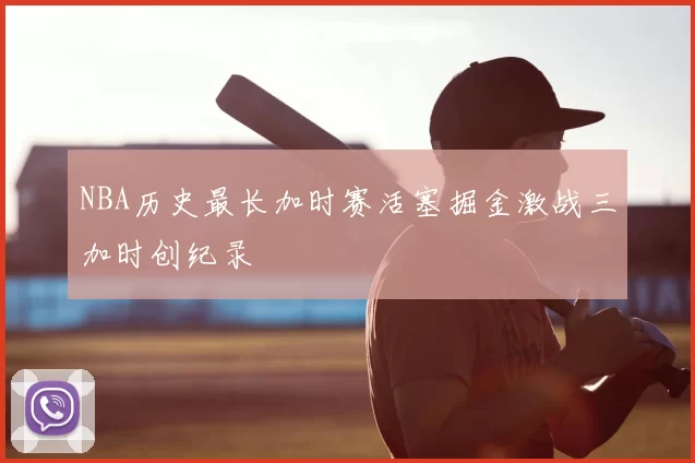 NBA历史最长加时赛活塞掘金激战三加时创纪录