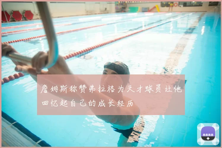 詹姆斯称赞弗拉格为天才球员让他回忆起自己的成长经历
