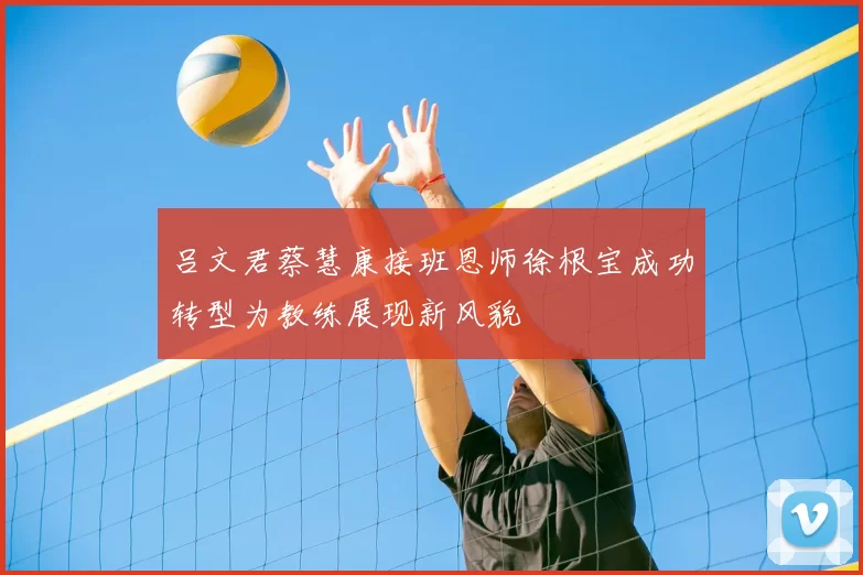 吕文君蔡慧康接班恩师徐根宝成功转型为教练展现新风貌