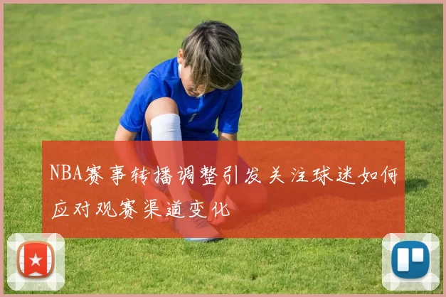 NBA赛事转播调整引发关注球迷如何应对观赛渠道变化