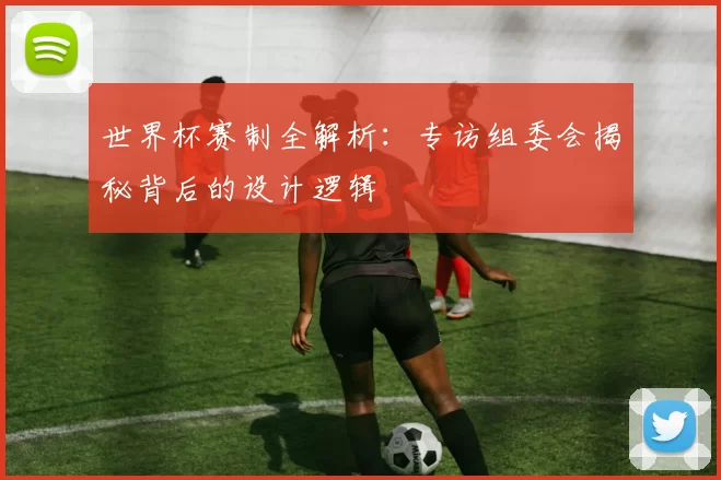 世界杯赛制全解析：专访组委会揭秘背后的设计逻辑