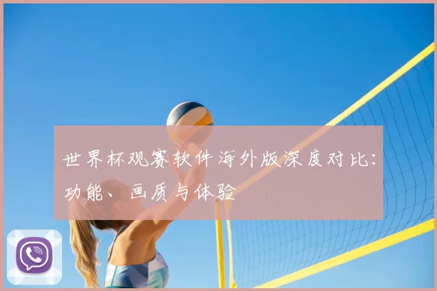 世界杯观赛软件海外版深度对比：功能、画质与体验