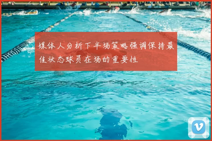 媒体人分析下半场策略强调保持最佳状态球员在场的重要性