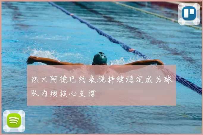 热火阿德巴约表现持续稳定成为球队内线核心支撑