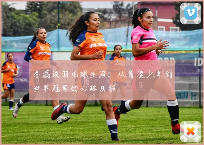 李磊谈羽毛球生涯:从青涩少年到世界冠军的心路历程