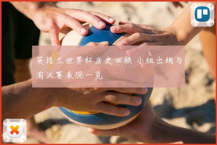 英格兰世界杯历史回顾 小组出线与淘汰赛表现一览
