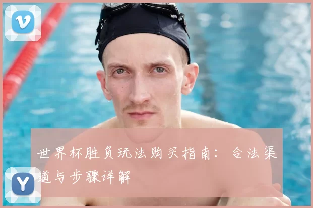 世界杯胜负玩法购买指南:合法渠道与步骤详解