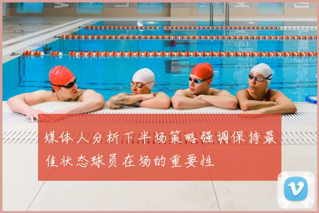 媒体人分析下半场策略强调保持最佳状态球员在场的重要性