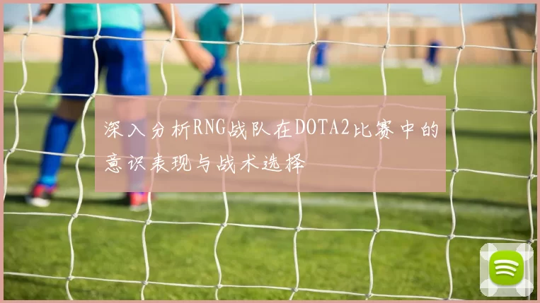 深入分析RNG战队在DOTA2比赛中的意识表现与战术选择