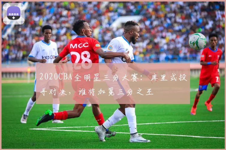 2020CBA全明星三分大赛：库里式投手对决，谁将加冕三分之王